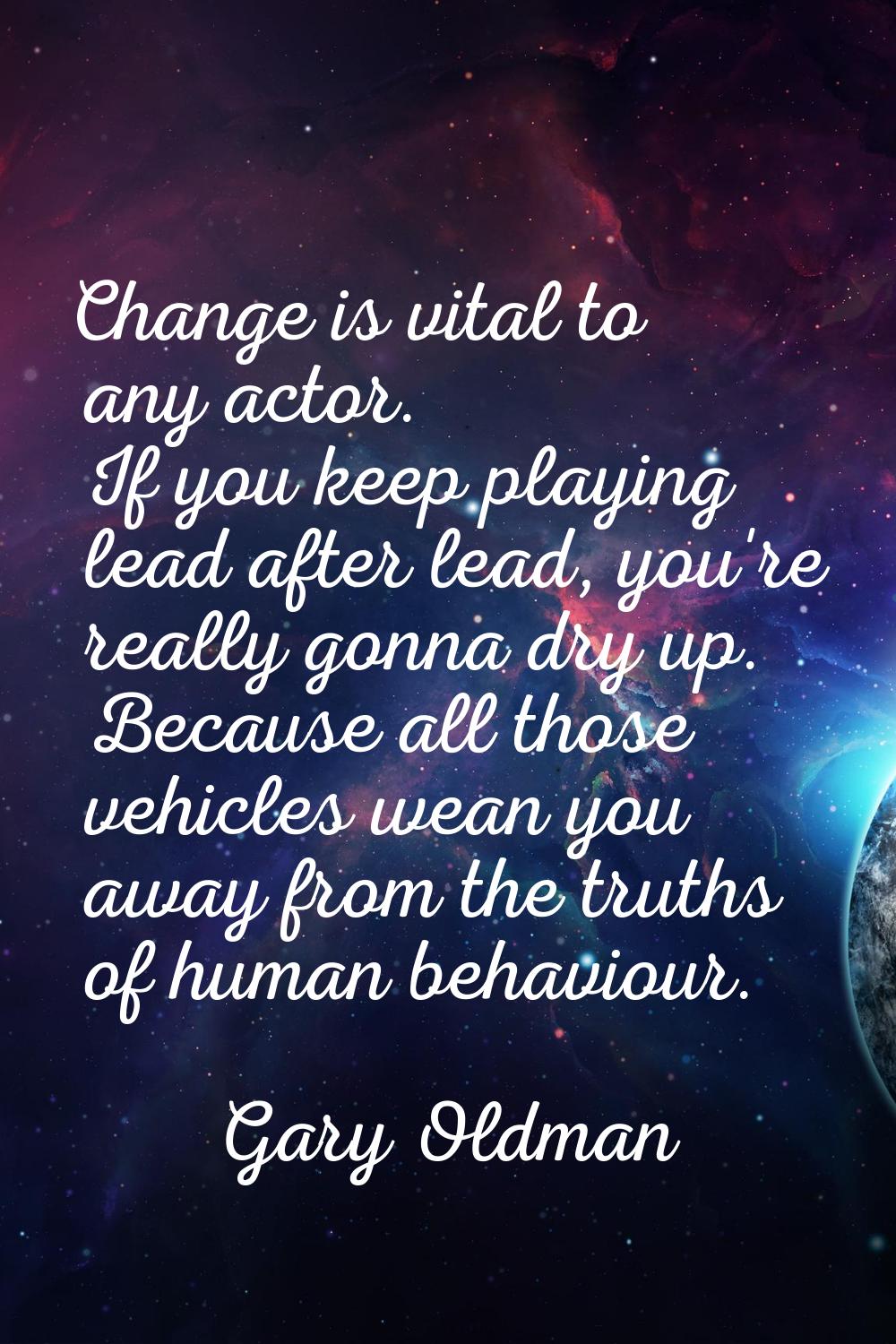 Change is vital to any actor. If you keep playing lead after lead, you're really gonna dry up. Beca