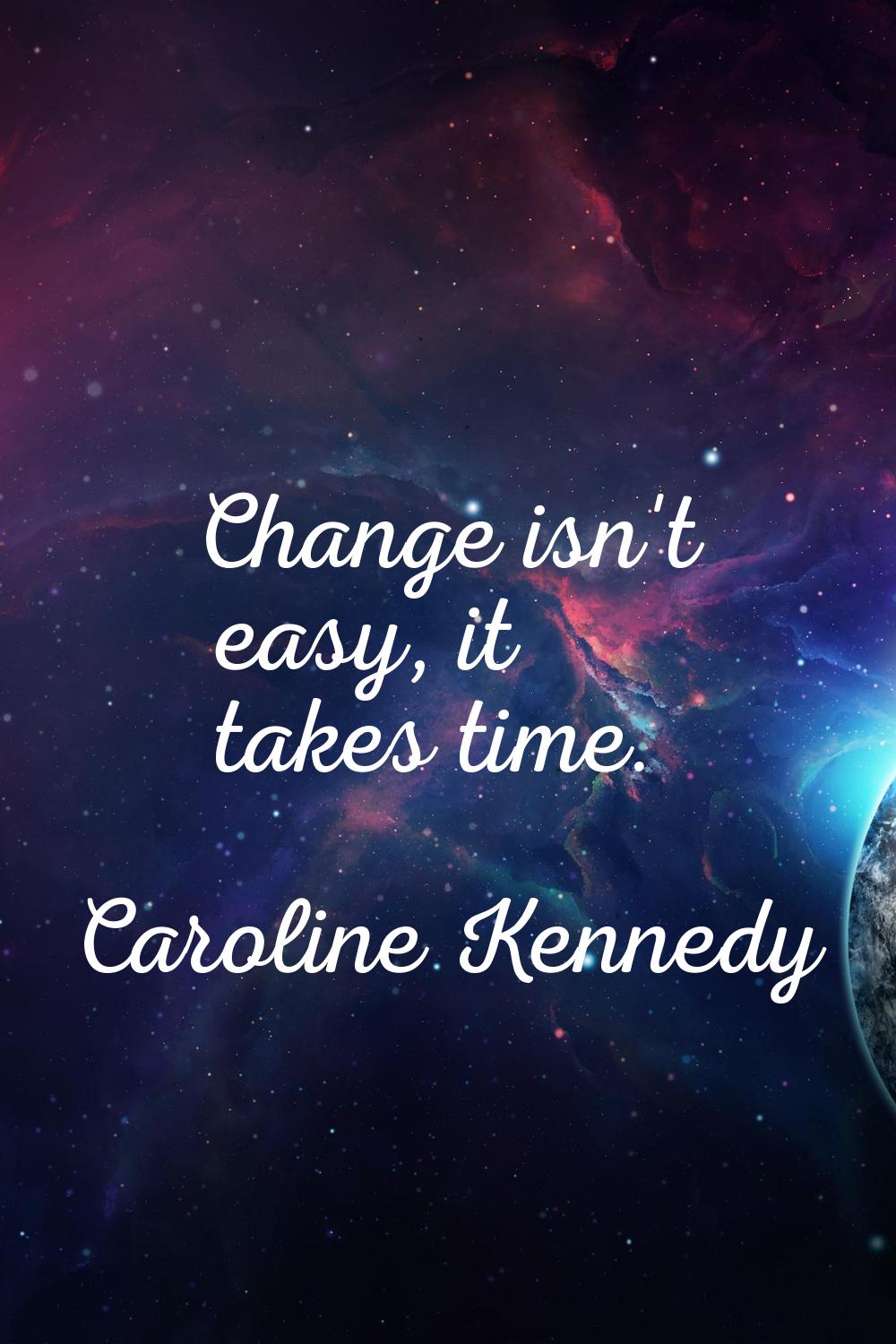 Change isn't easy, it takes time.