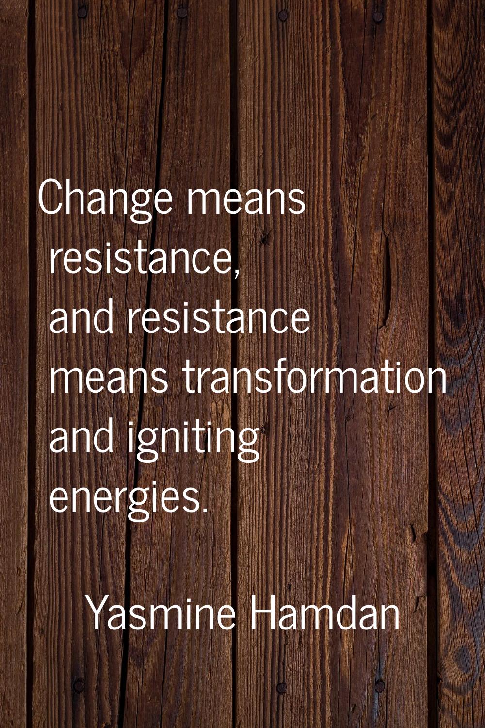 Change means resistance, and resistance means transformation and igniting energies.