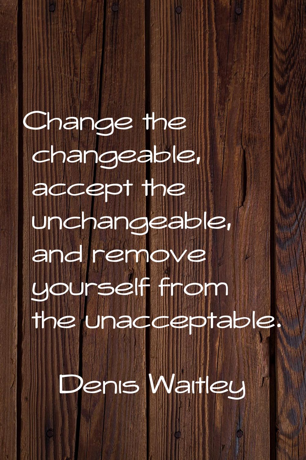 Change the changeable, accept the unchangeable, and remove yourself from the unacceptable.