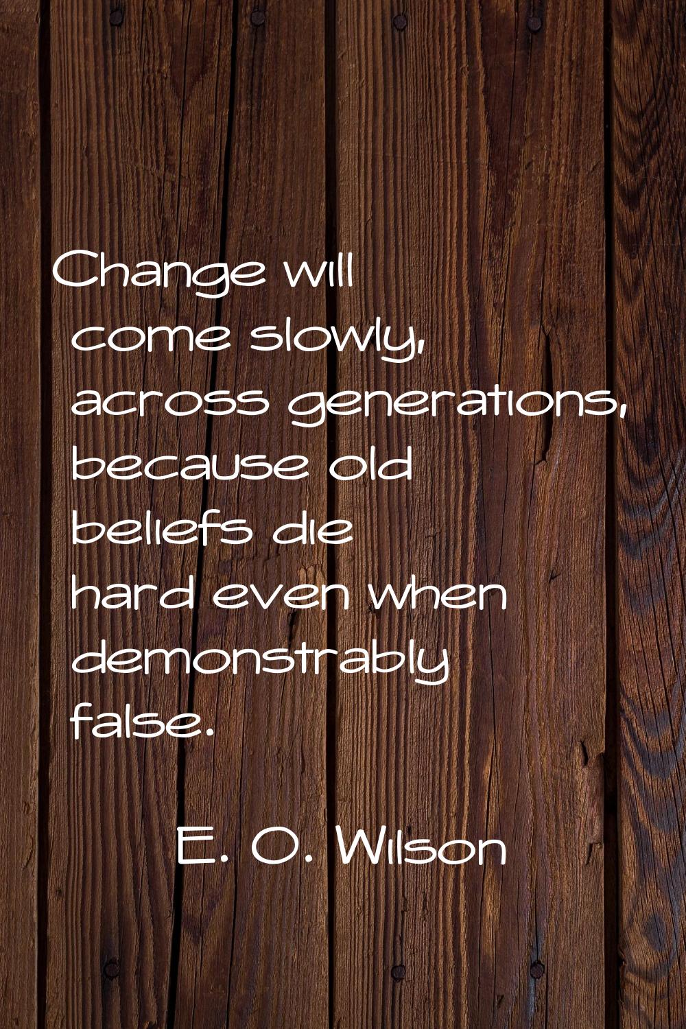Change will come slowly, across generations, because old beliefs die hard even when demonstrably fa
