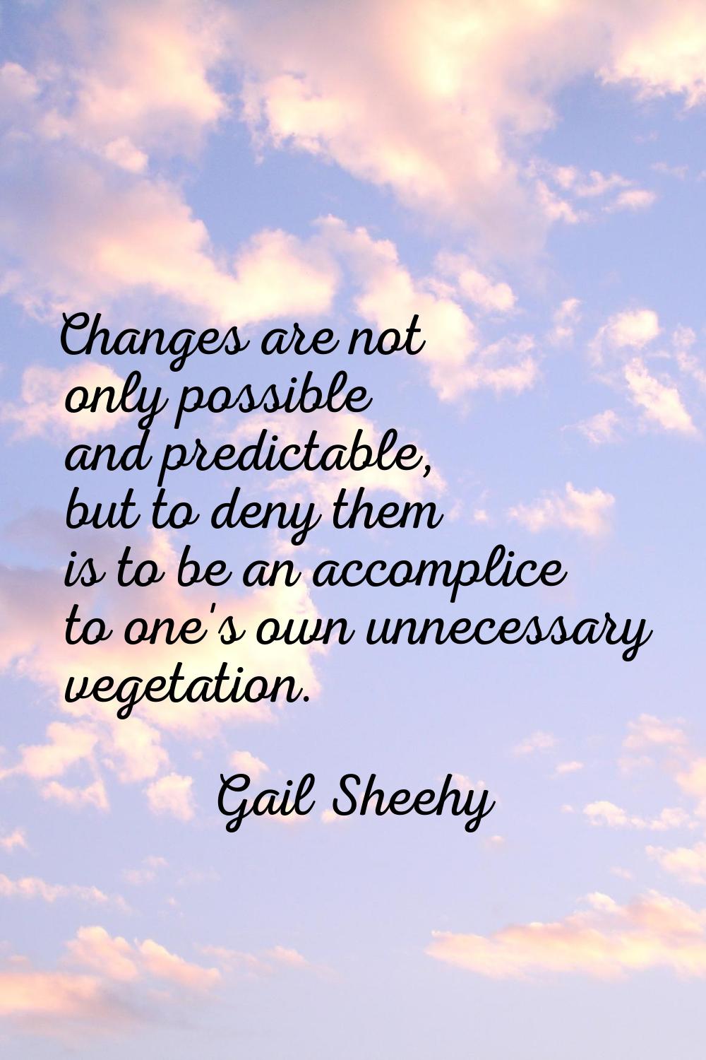 Changes are not only possible and predictable, but to deny them is to be an accomplice to one's own