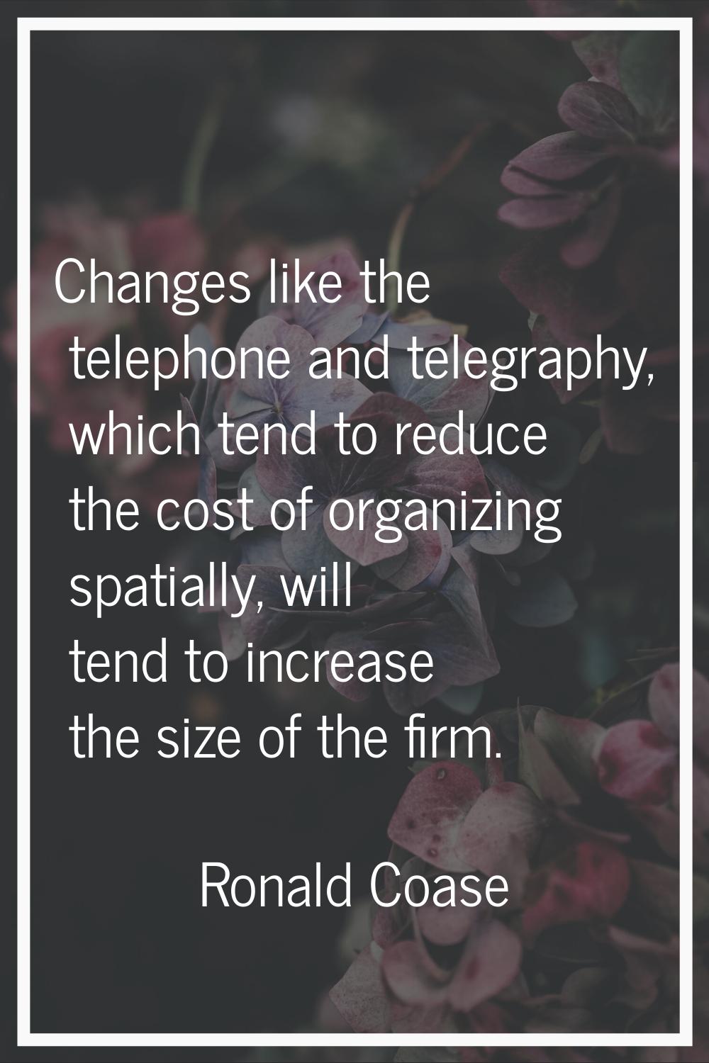 Changes like the telephone and telegraphy, which tend to reduce the cost of organizing spatially, w