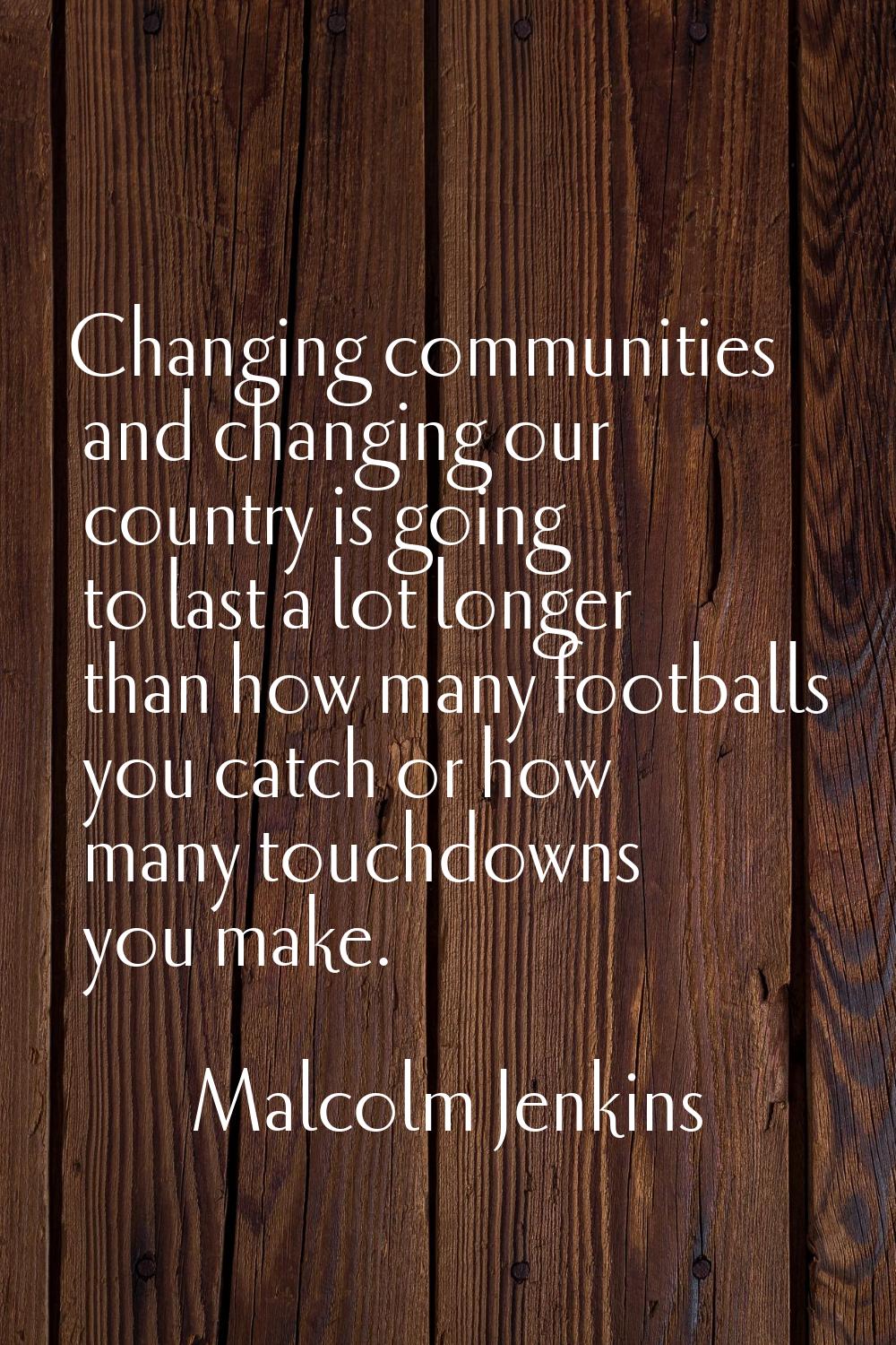 Changing communities and changing our country is going to last a lot longer than how many footballs