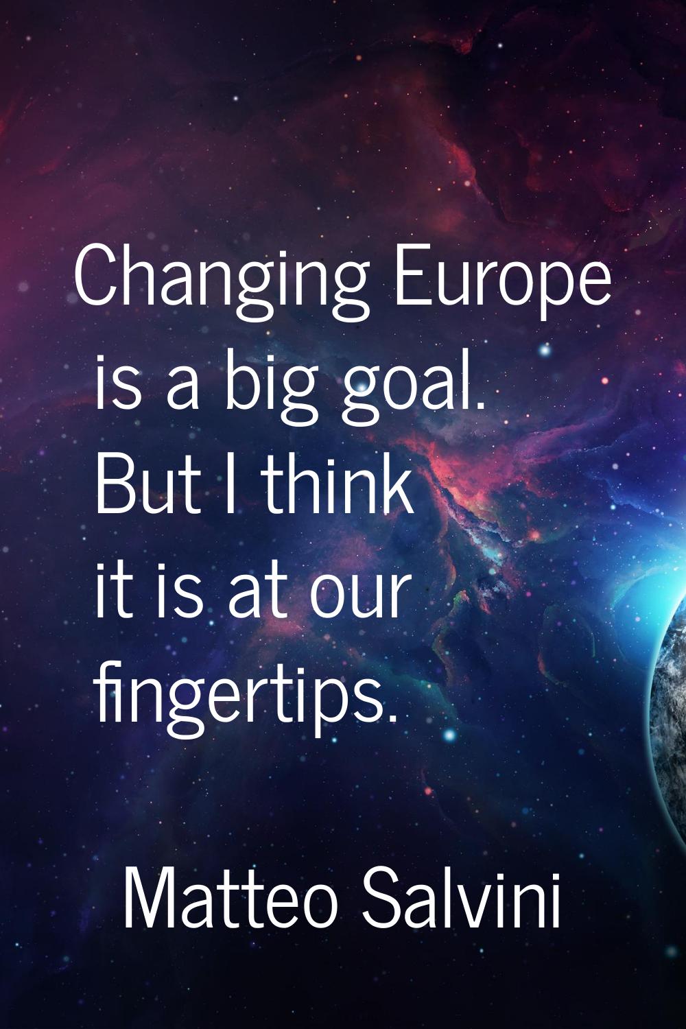 Changing Europe is a big goal. But I think it is at our fingertips.