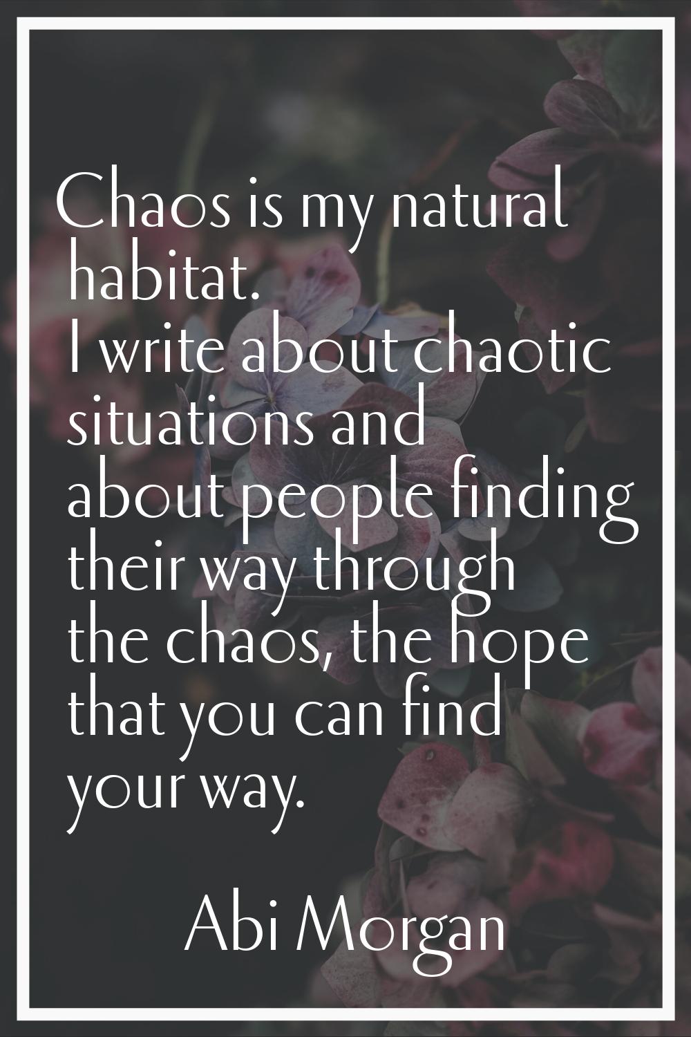 Chaos is my natural habitat. I write about chaotic situations and about people finding their way th