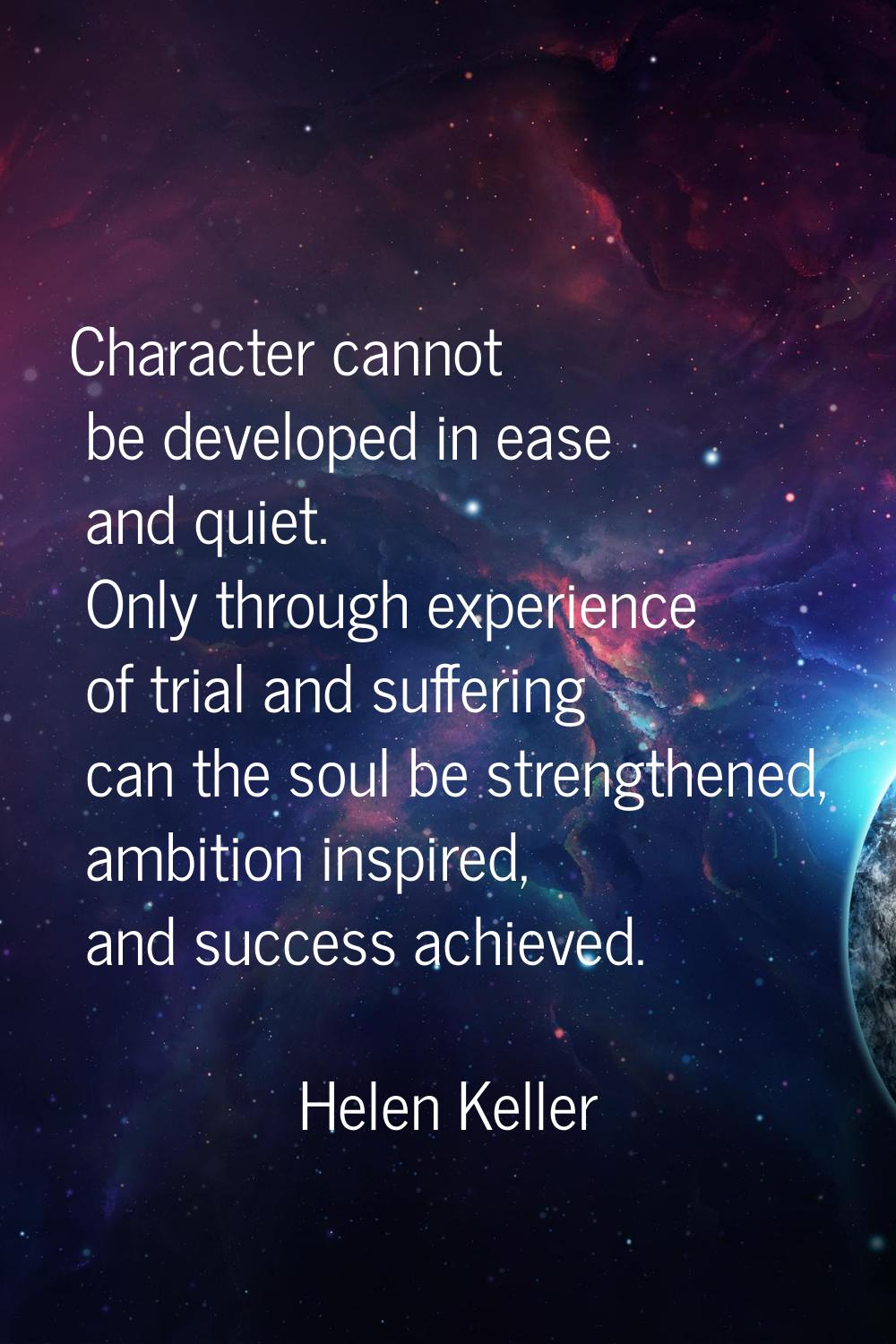 Character cannot be developed in ease and quiet. Only through experience of trial and suffering can
