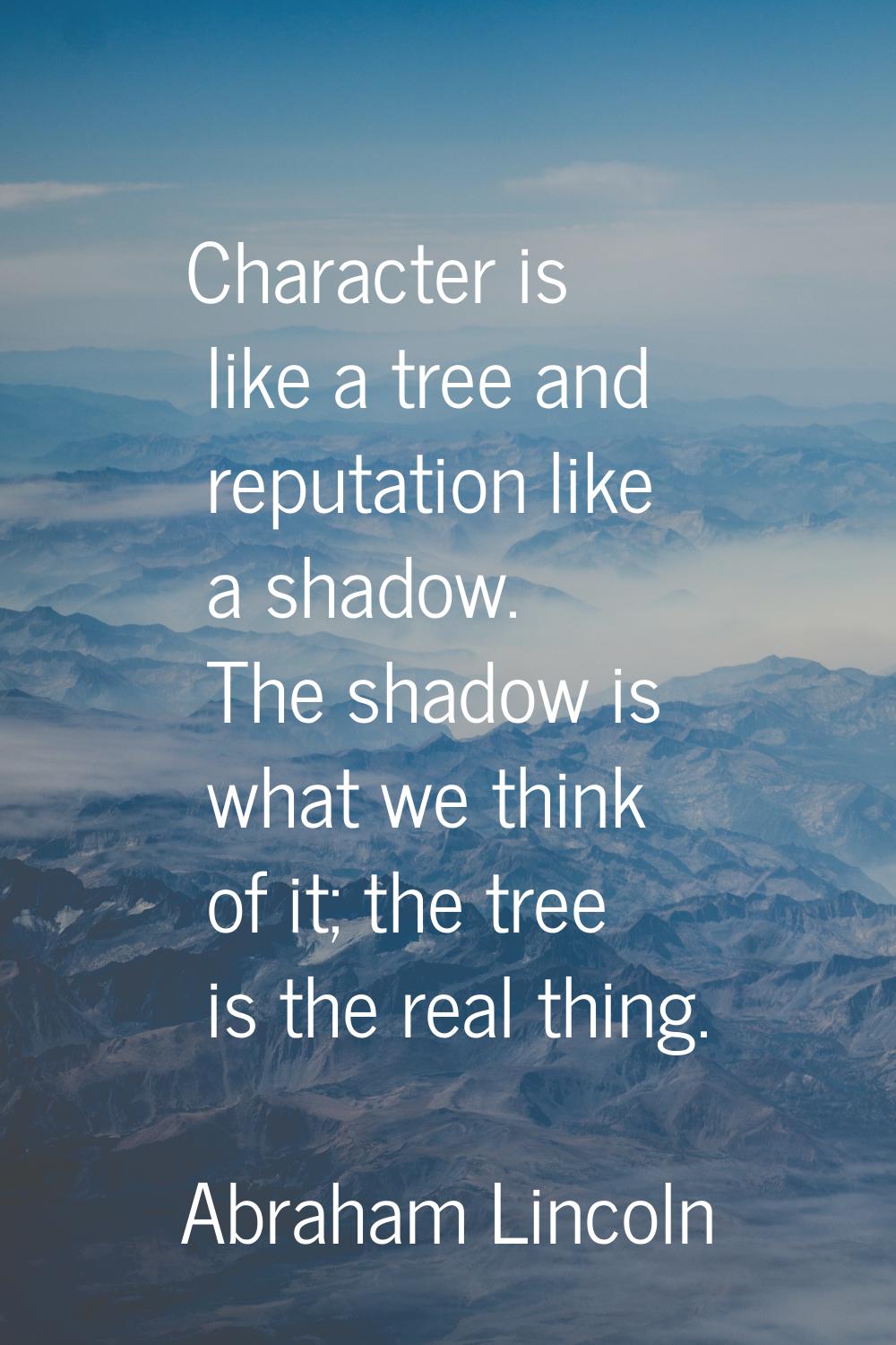 Character is like a tree and reputation like a shadow. The shadow is what we think of it; the tree 
