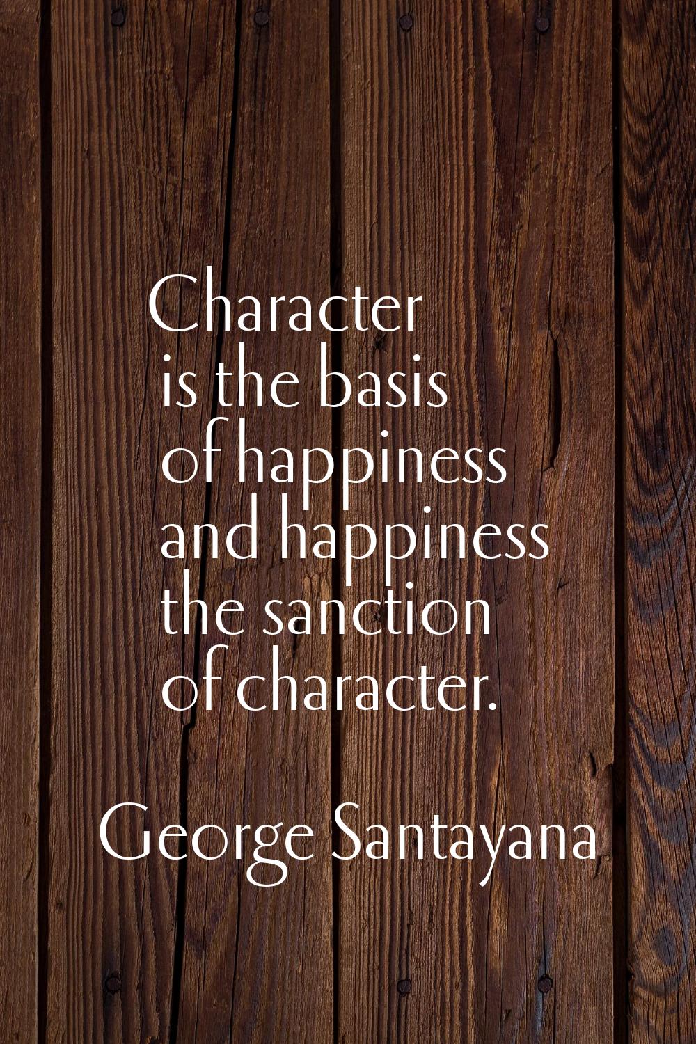 Character is the basis of happiness and happiness the sanction of character.