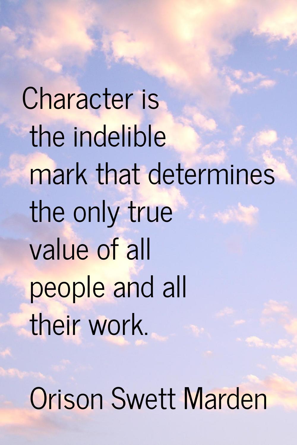 Character is the indelible mark that determines the only true value of all people and all their wor