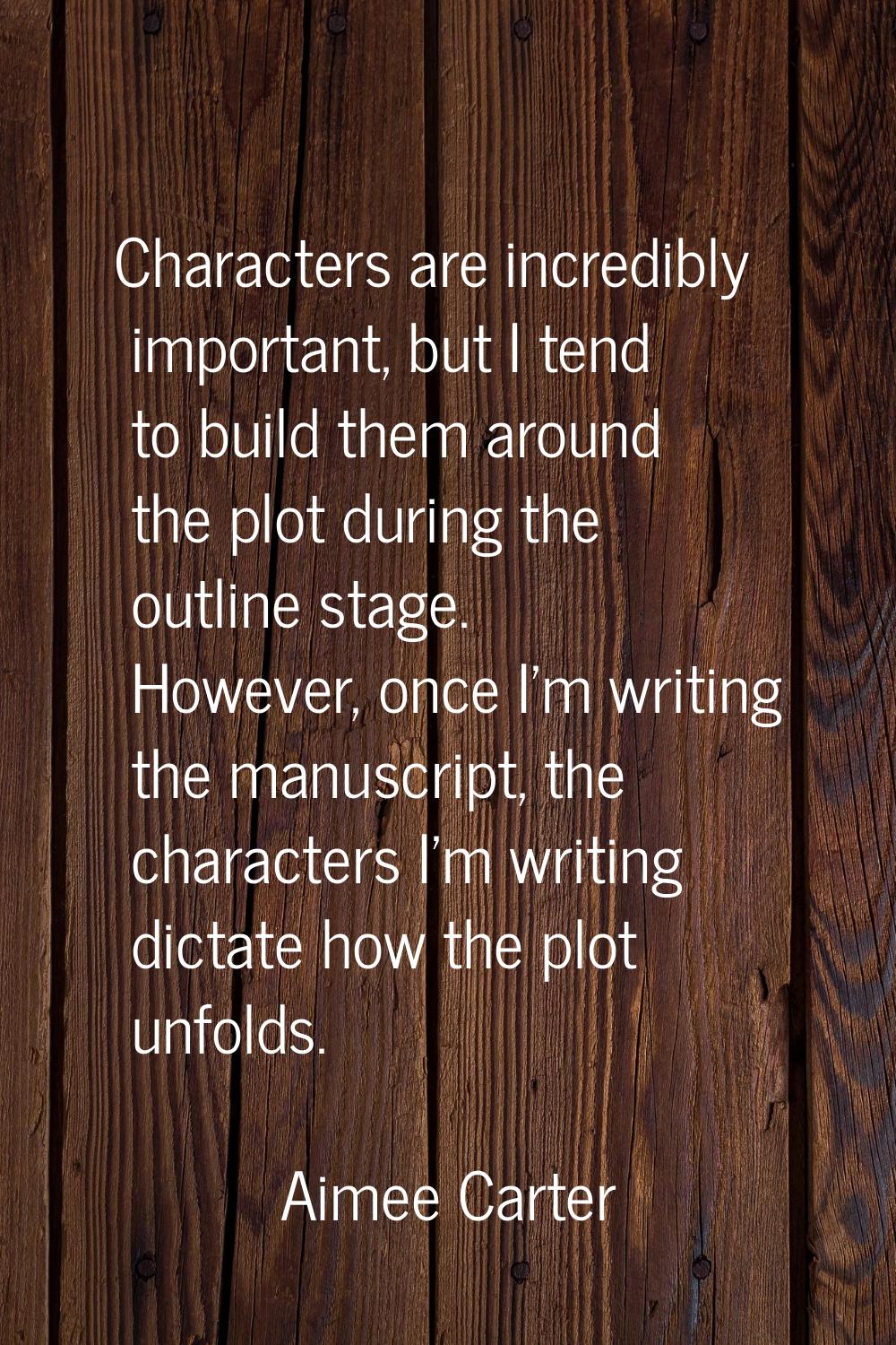 Characters are incredibly important, but I tend to build them around the plot during the outline st
