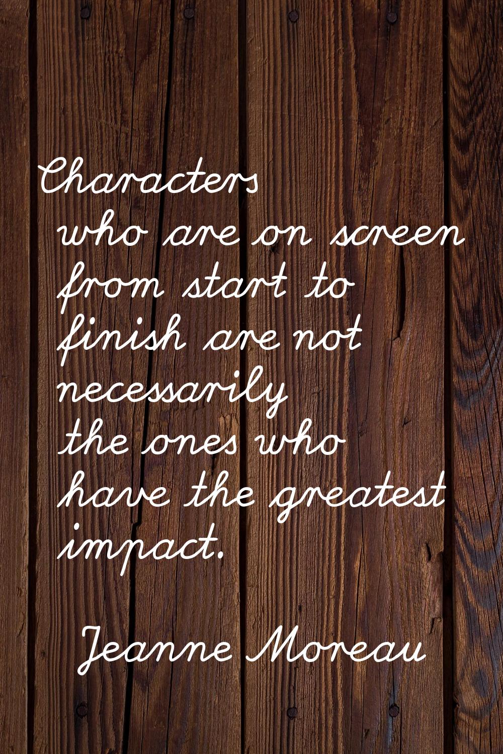 Characters who are on screen from start to finish are not necessarily the ones who have the greates