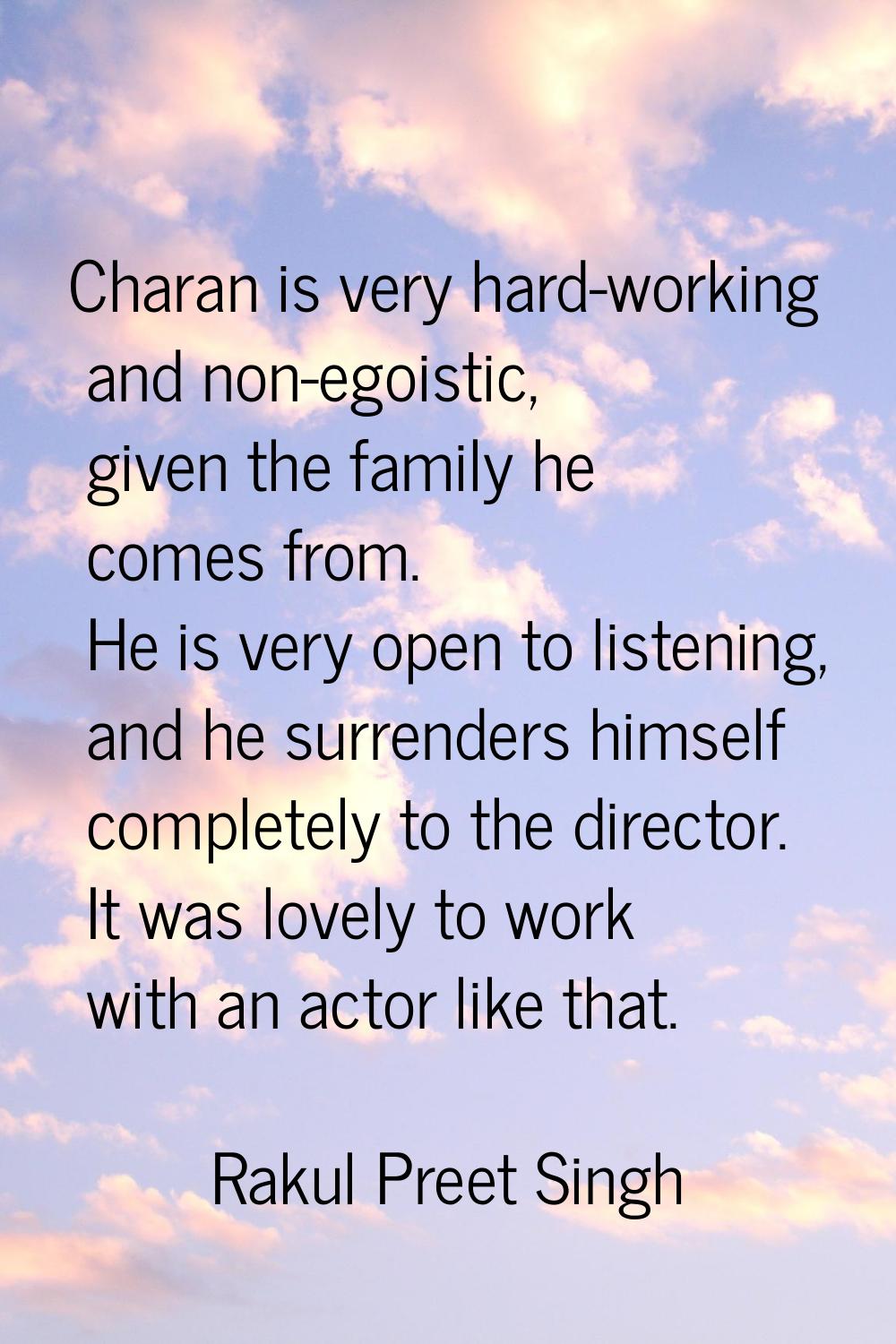 Charan is very hard-working and non-egoistic, given the family he comes from. He is very open to li