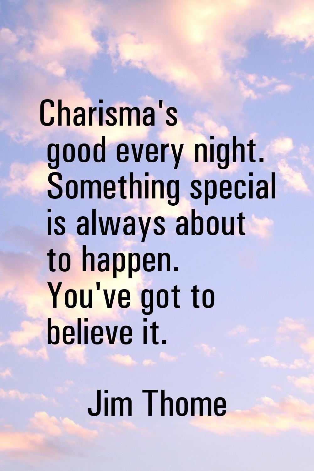 Charisma's good every night. Something special is always about to happen. You've got to believe it.