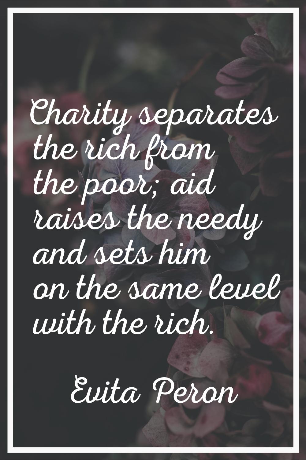 Charity separates the rich from the poor; aid raises the needy and sets him on the same level with 