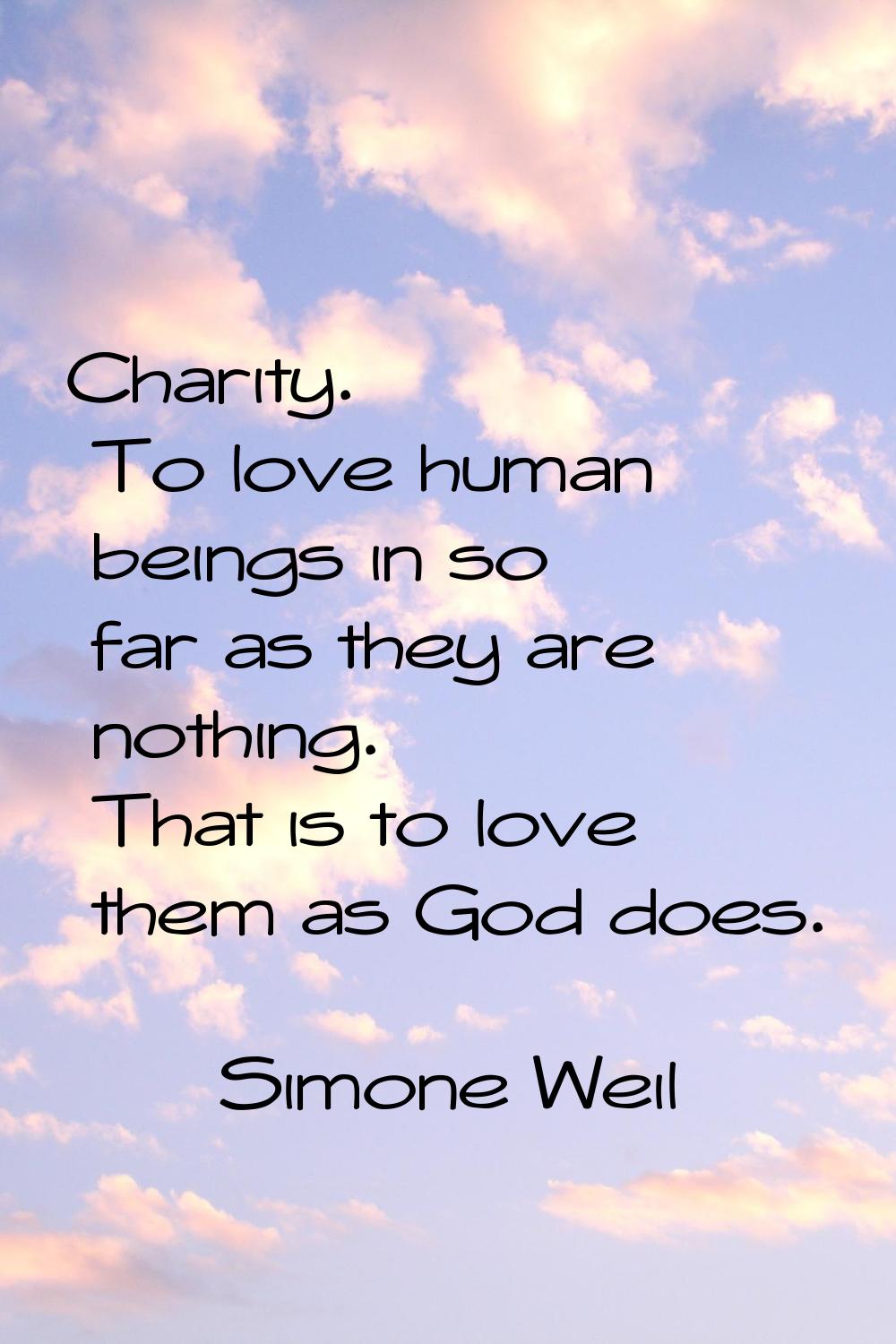 Charity. To love human beings in so far as they are nothing. That is to love them as God does.