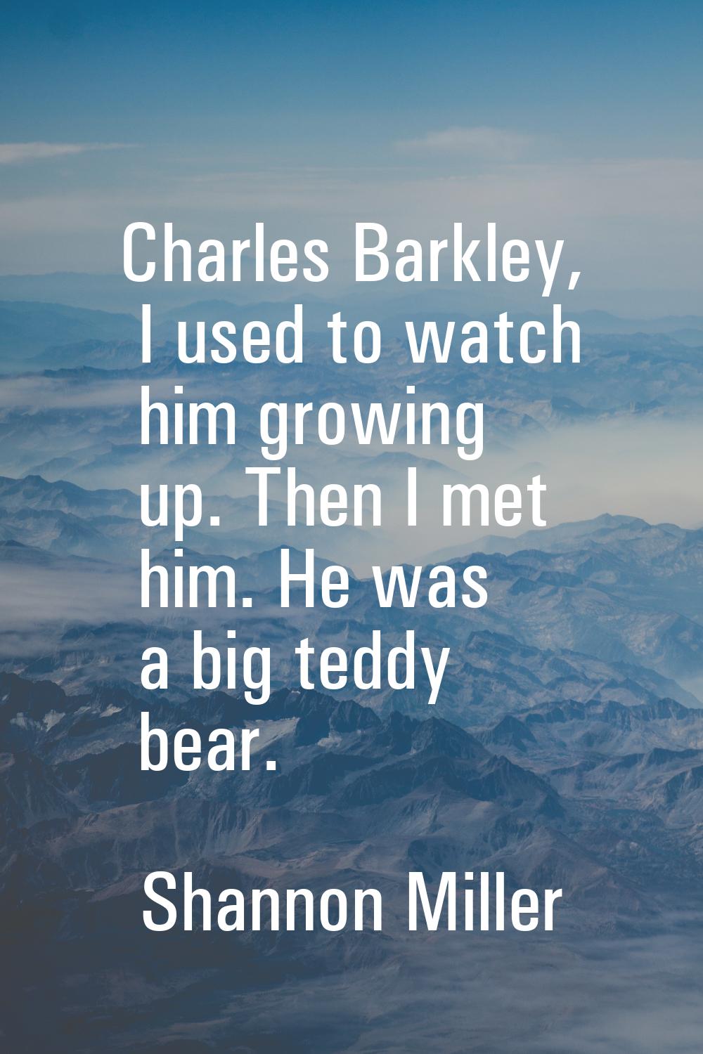 Charles Barkley, I used to watch him growing up. Then I met him. He was a big teddy bear.
