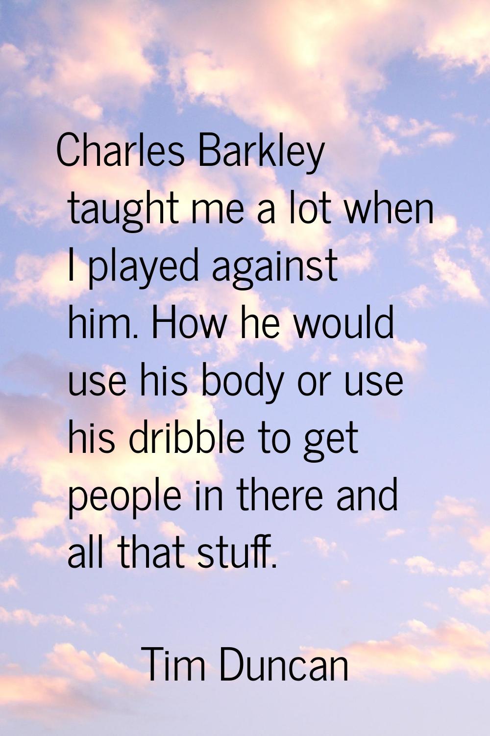 Charles Barkley taught me a lot when I played against him. How he would use his body or use his dri