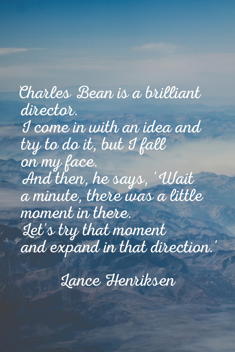Charles Bean is a brilliant director. I come in with an idea and try to do it, but I fall on my fac