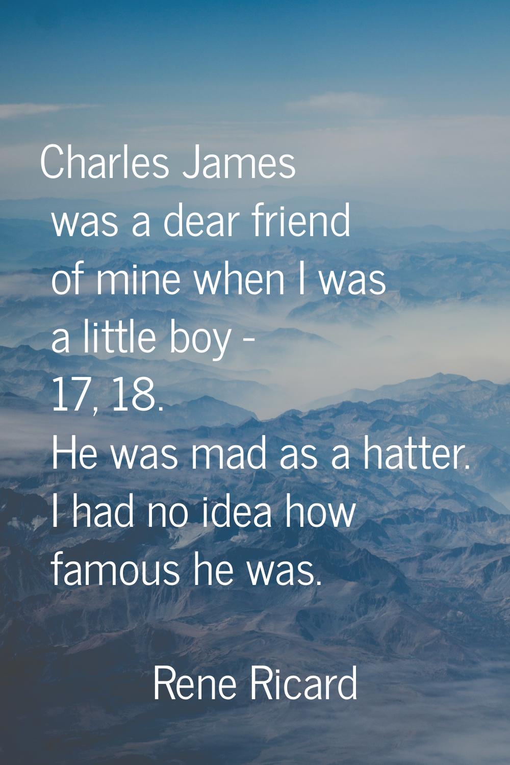Charles James was a dear friend of mine when I was a little boy - 17, 18. He was mad as a hatter. I