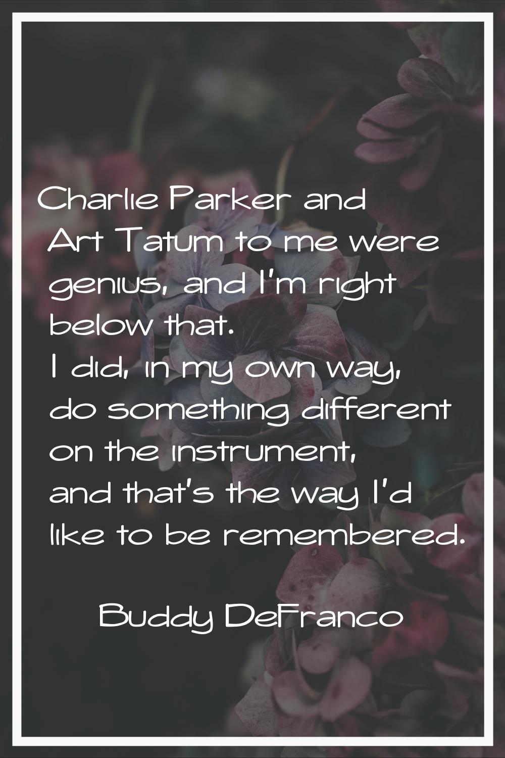 Charlie Parker and Art Tatum to me were genius, and I'm right below that. I did, in my own way, do 