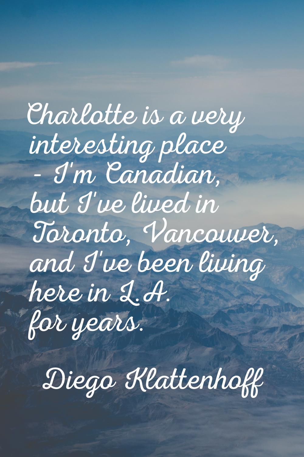 Charlotte is a very interesting place - I'm Canadian, but I've lived in Toronto, Vancouver, and I'v