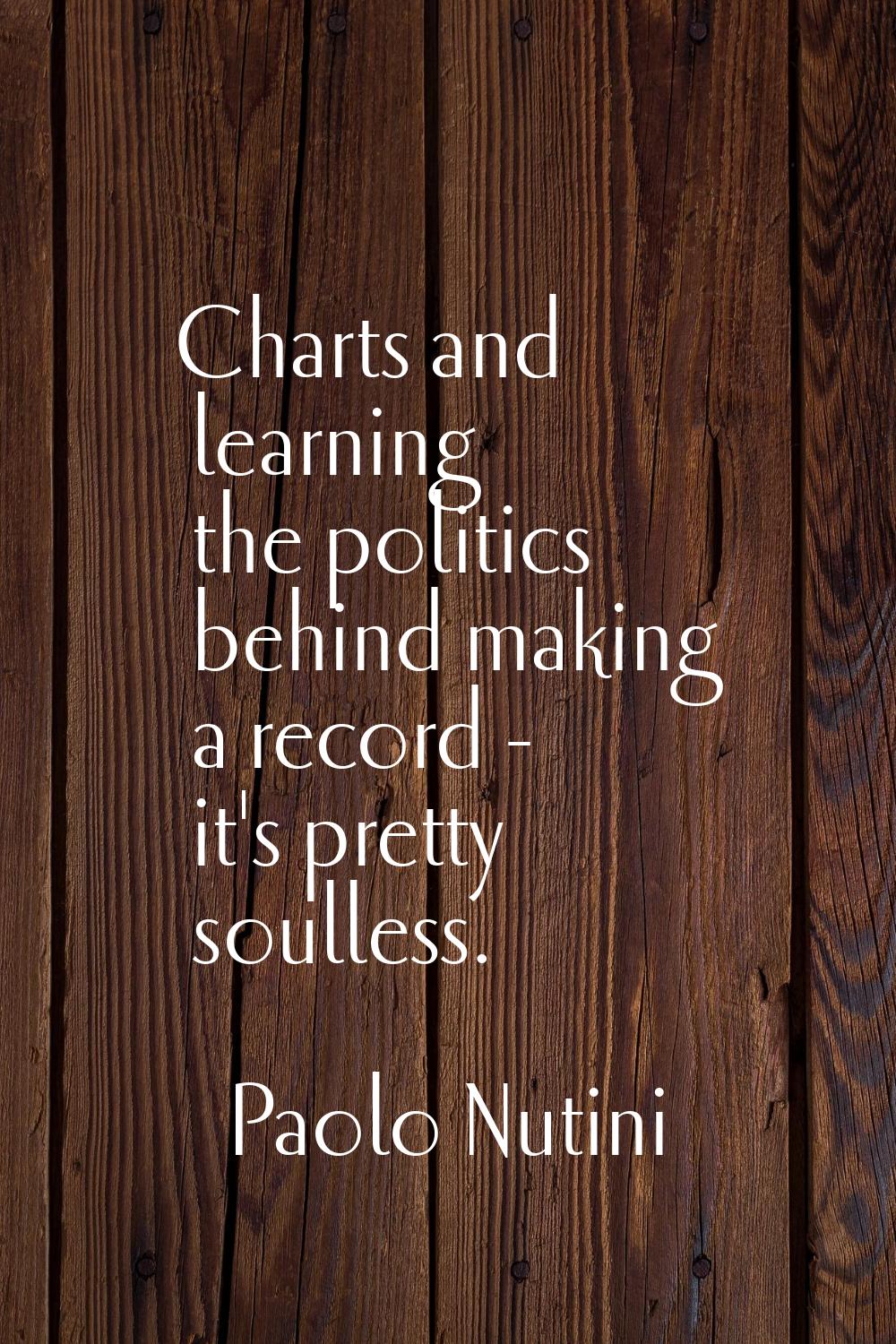 Charts and learning the politics behind making a record - it's pretty soulless.
