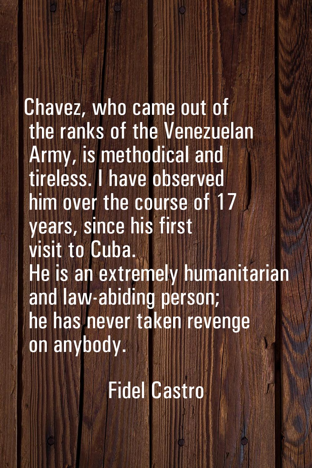 Chavez, who came out of the ranks of the Venezuelan Army, is methodical and tireless. I have observ