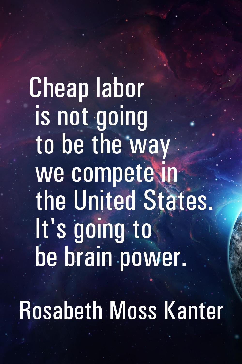 Cheap labor is not going to be the way we compete in the United States. It's going to be brain powe
