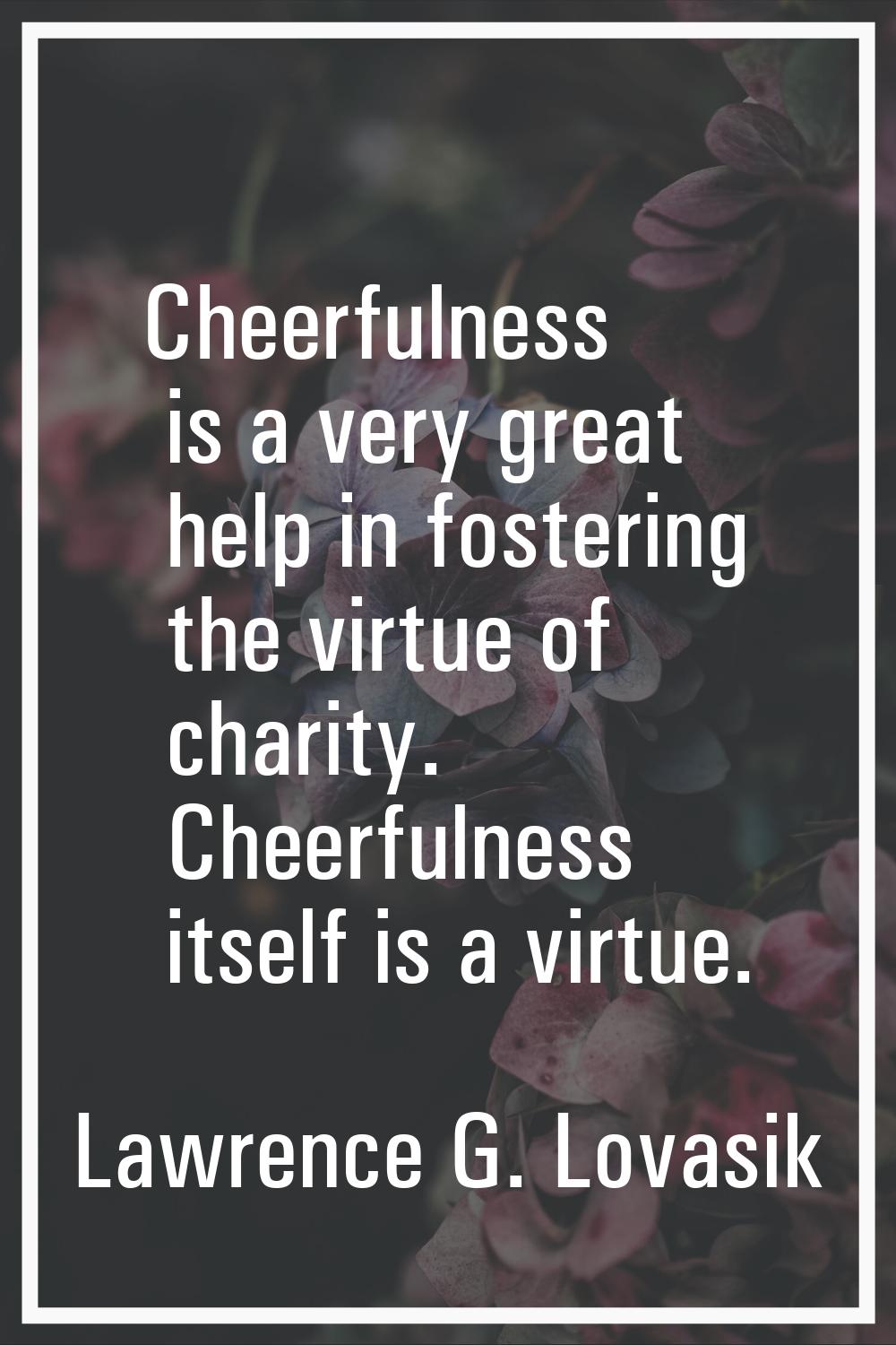 Cheerfulness is a very great help in fostering the virtue of charity. Cheerfulness itself is a virt