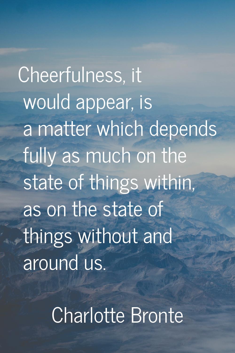 Cheerfulness, it would appear, is a matter which depends fully as much on the state of things withi