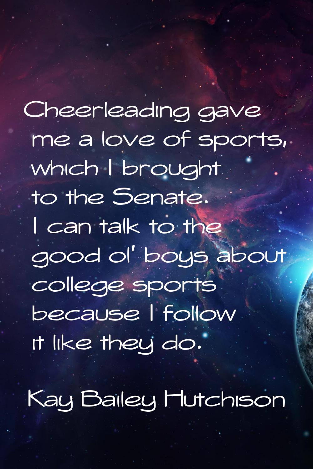 Cheerleading gave me a love of sports, which I brought to the Senate. I can talk to the good ol' bo