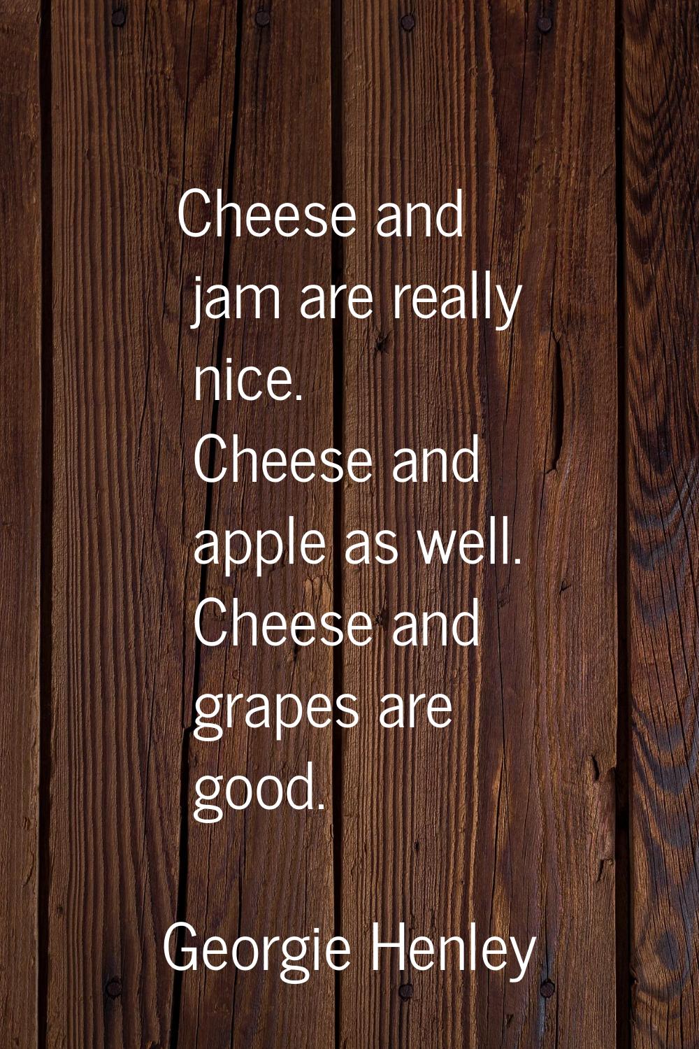 Cheese and jam are really nice. Cheese and apple as well. Cheese and grapes are good.