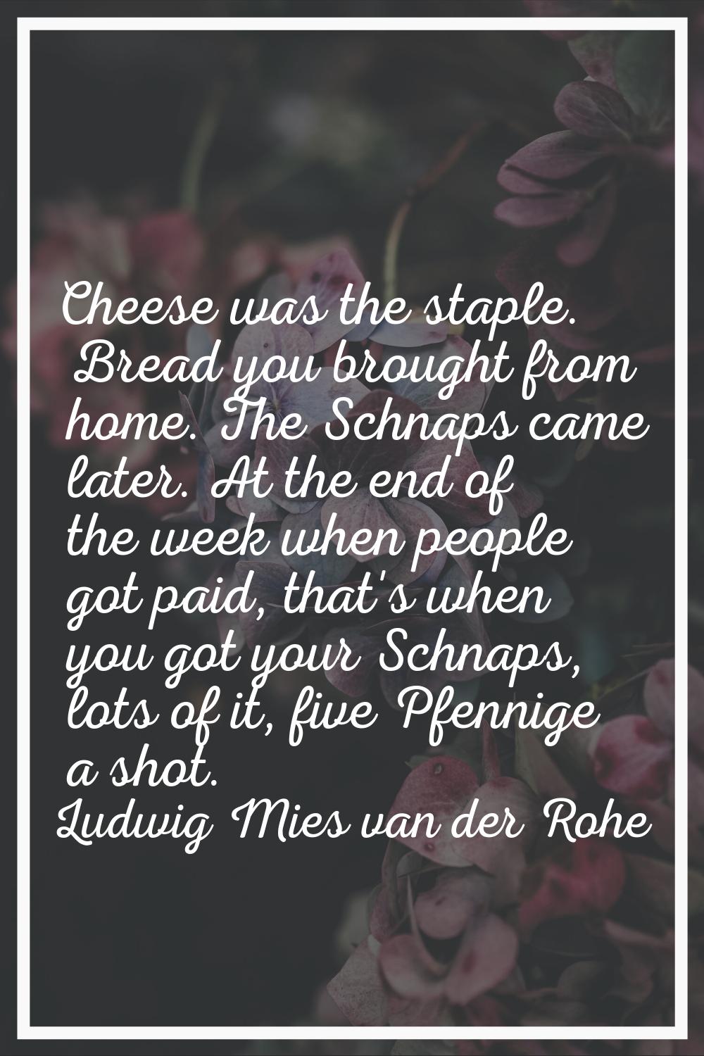 Cheese was the staple. Bread you brought from home. The Schnaps came later. At the end of the week 