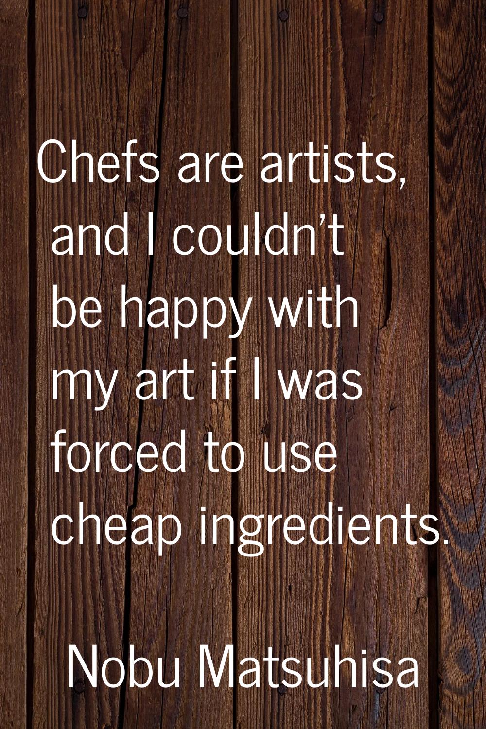 Chefs are artists, and I couldn't be happy with my art if I was forced to use cheap ingredients.