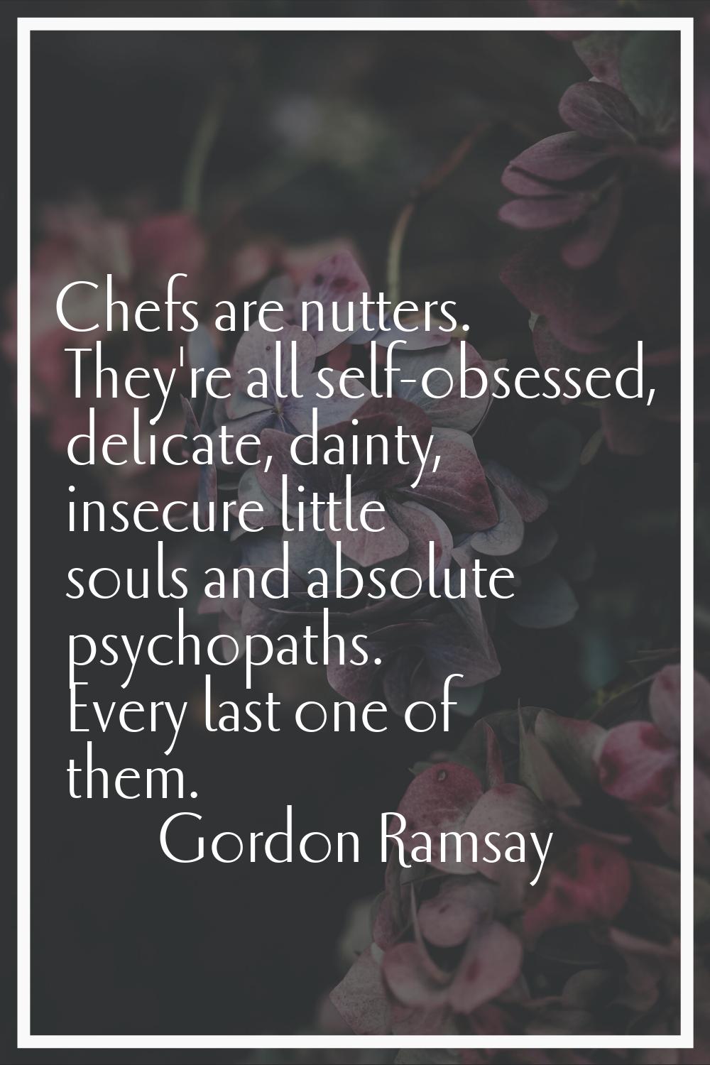 Chefs are nutters. They're all self-obsessed, delicate, dainty, insecure little souls and absolute 
