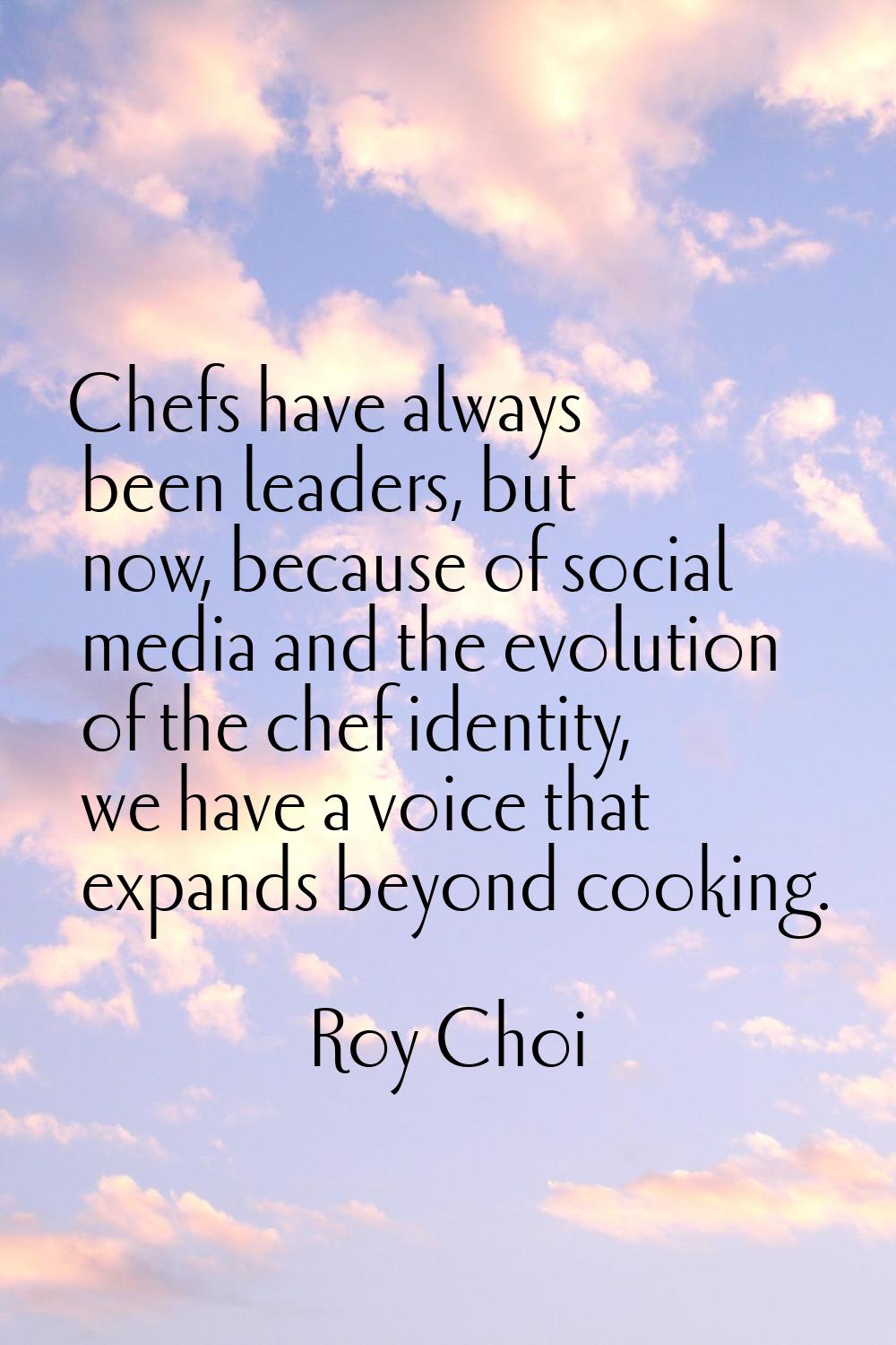 Chefs have always been leaders, but now, because of social media and the evolution of the chef iden