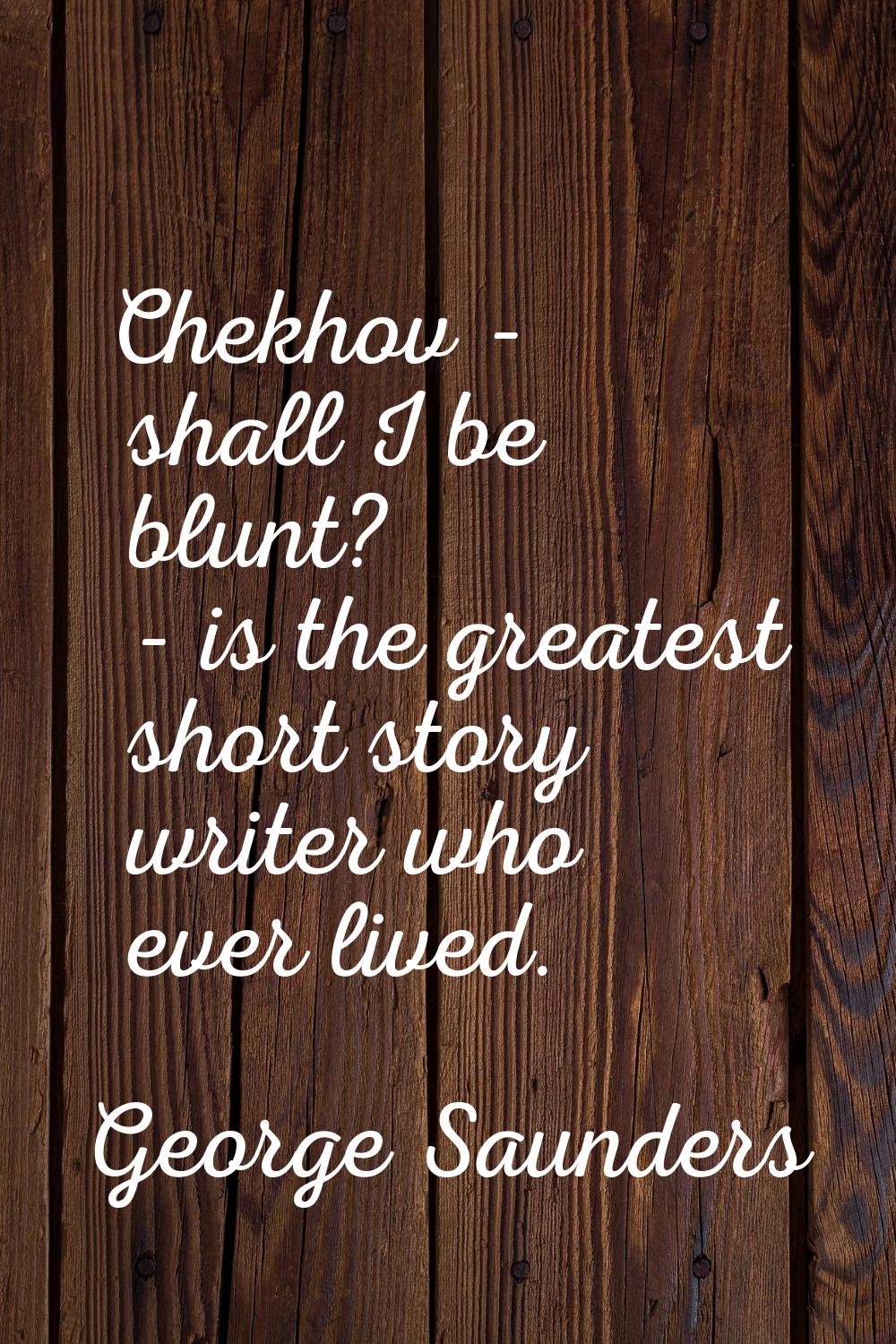 Chekhov - shall I be blunt? - is the greatest short story writer who ever lived.