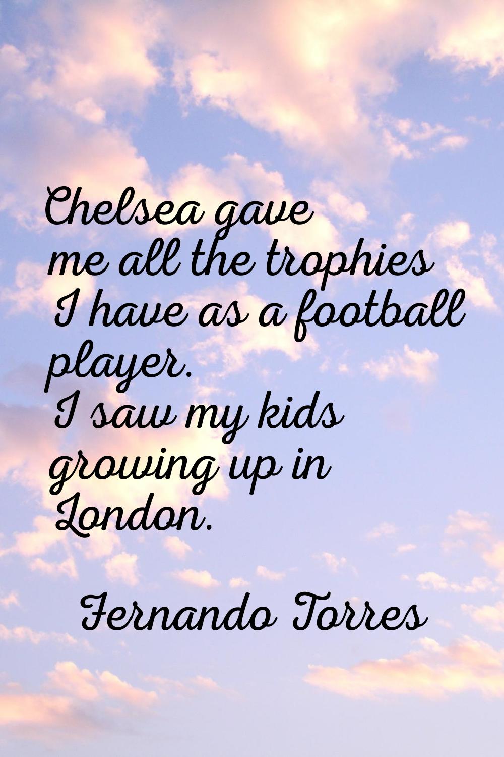 Chelsea gave me all the trophies I have as a football player. I saw my kids growing up in London.
