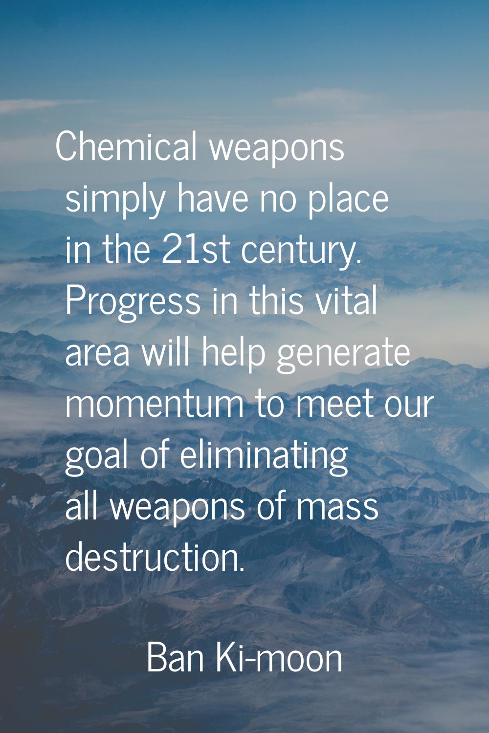 Chemical weapons simply have no place in the 21st century. Progress in this vital area will help ge