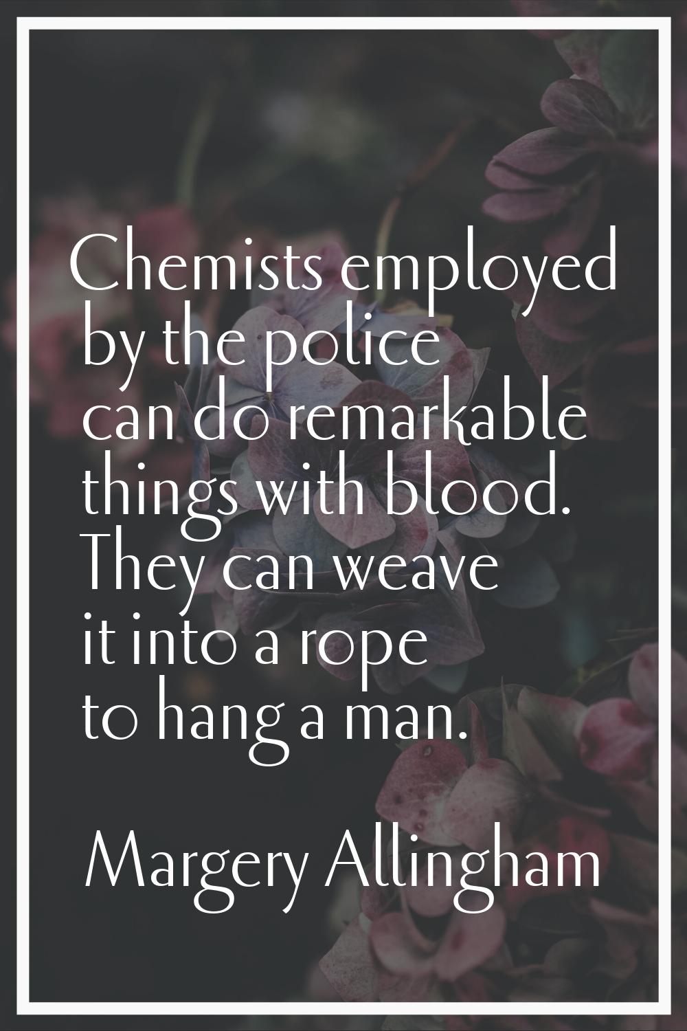 Chemists employed by the police can do remarkable things with blood. They can weave it into a rope 