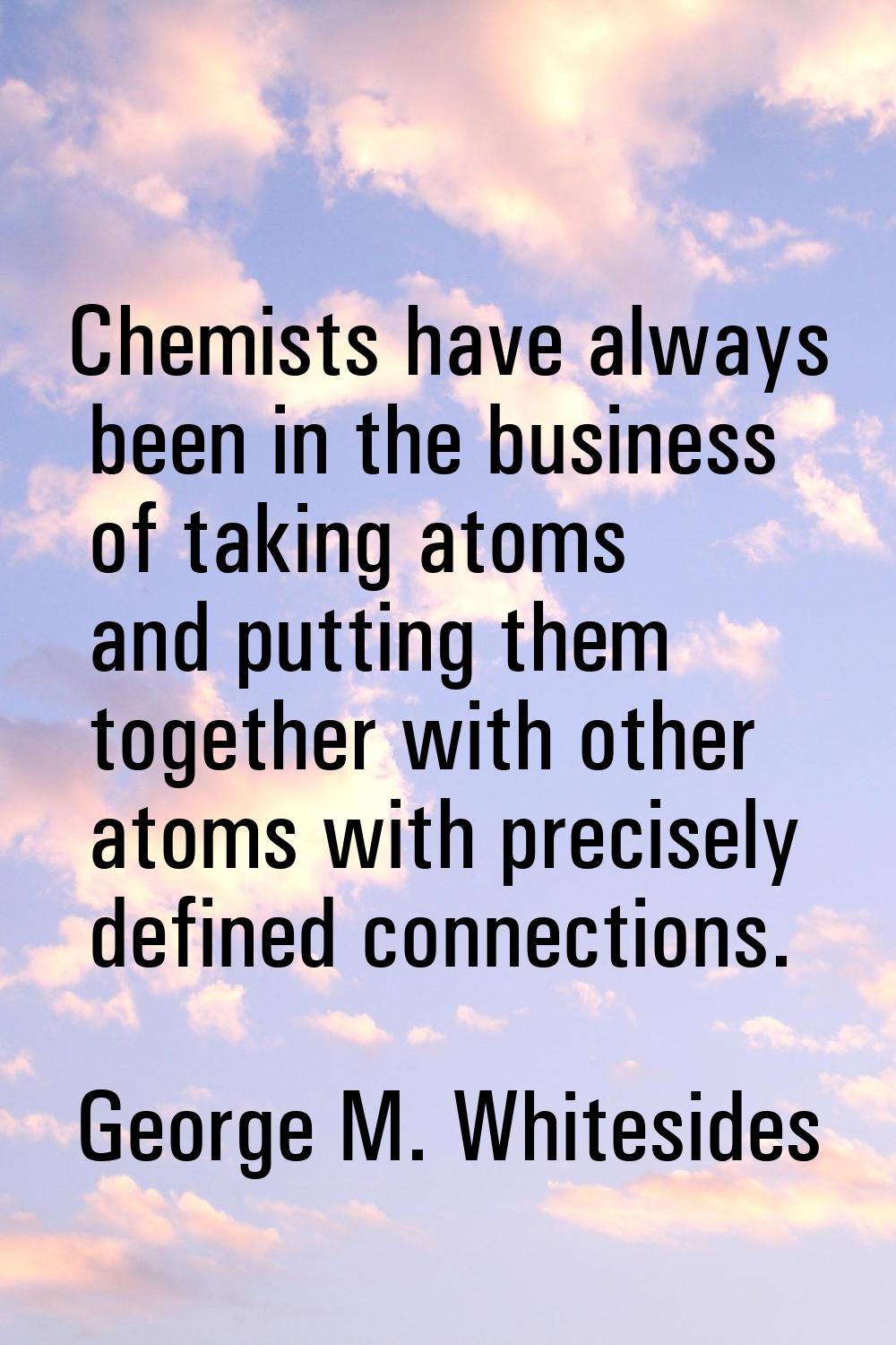Chemists have always been in the business of taking atoms and putting them together with other atom