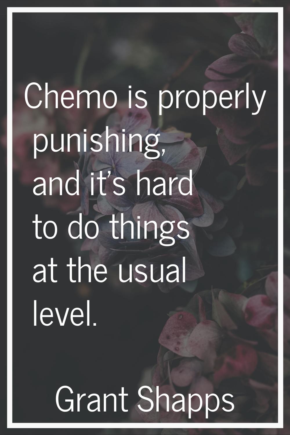 Chemo is properly punishing, and it's hard to do things at the usual level.