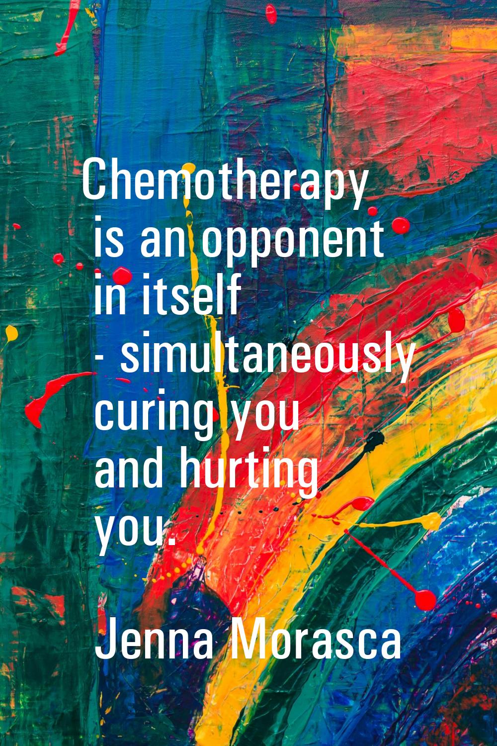 Chemotherapy is an opponent in itself - simultaneously curing you and hurting you.