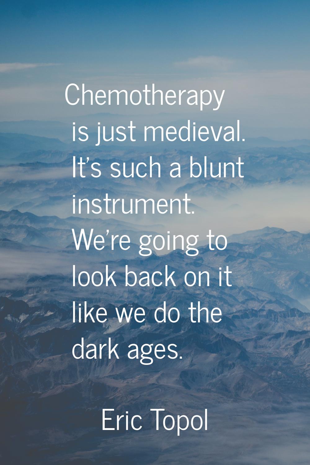 Chemotherapy is just medieval. It's such a blunt instrument. We're going to look back on it like we