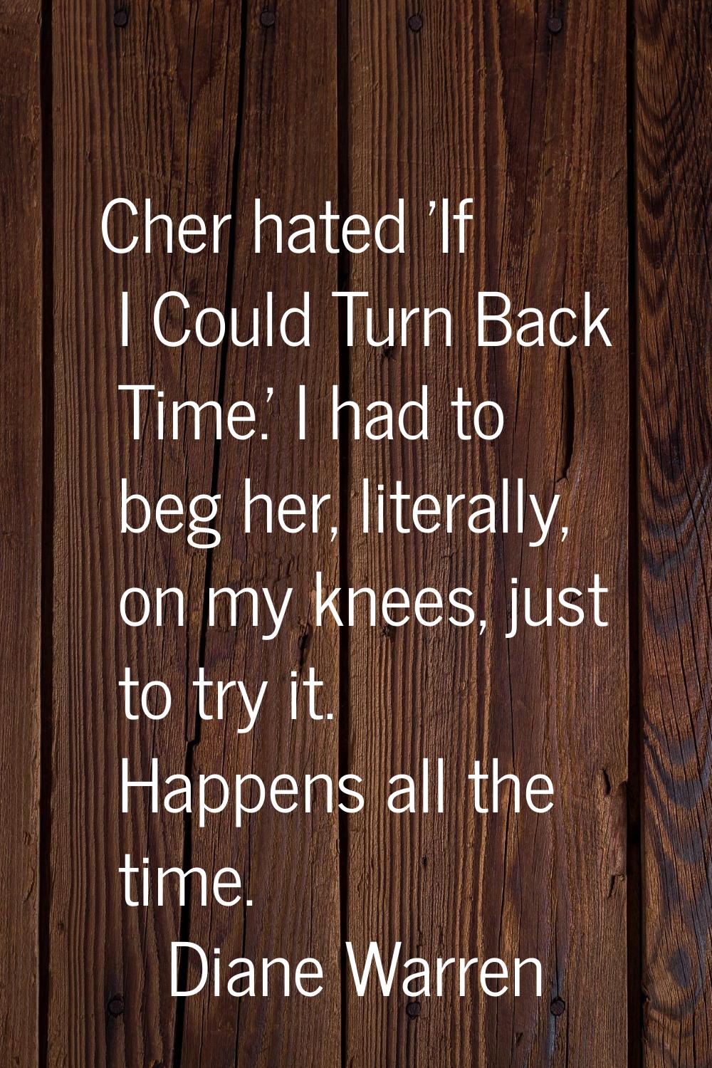 Cher hated 'If I Could Turn Back Time.' I had to beg her, literally, on my knees, just to try it. H