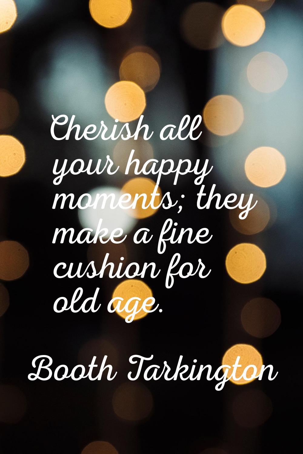 Cherish all your happy moments; they make a fine cushion for old age.