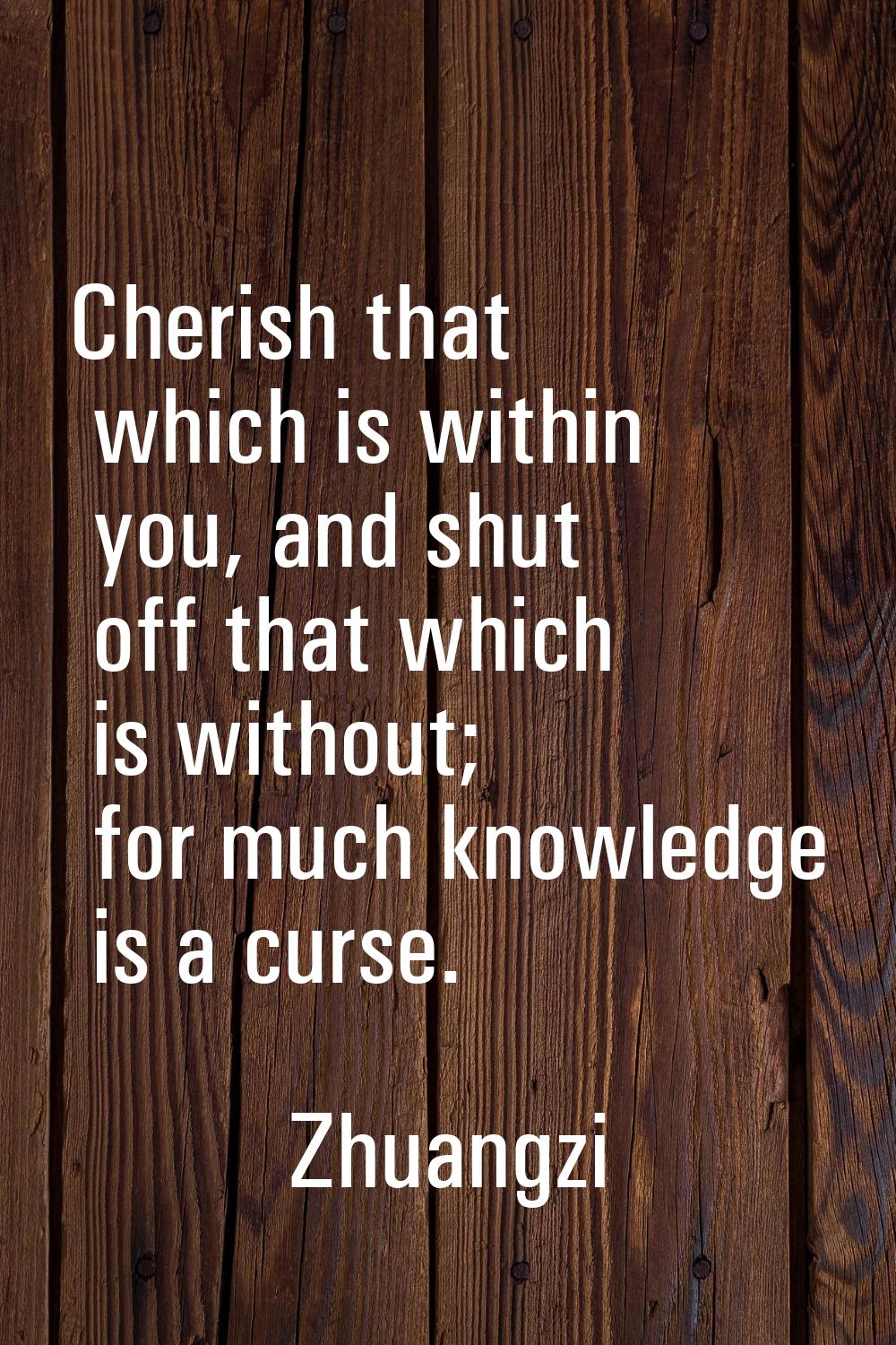 Cherish that which is within you, and shut off that which is without; for much knowledge is a curse