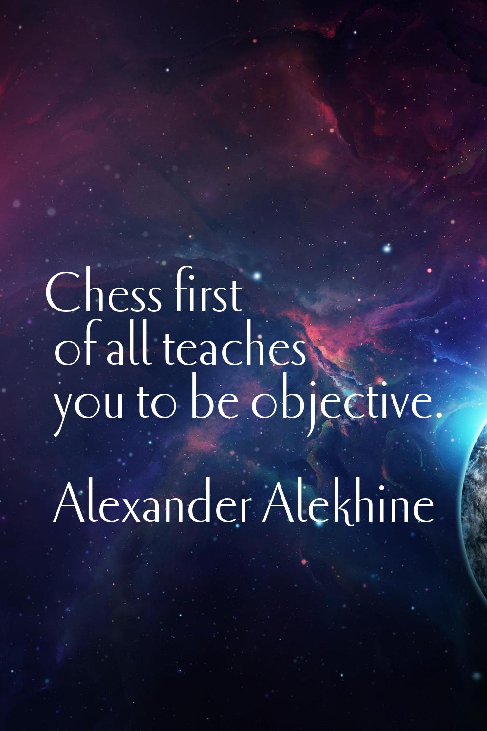 Chess first of all teaches you to be objective.