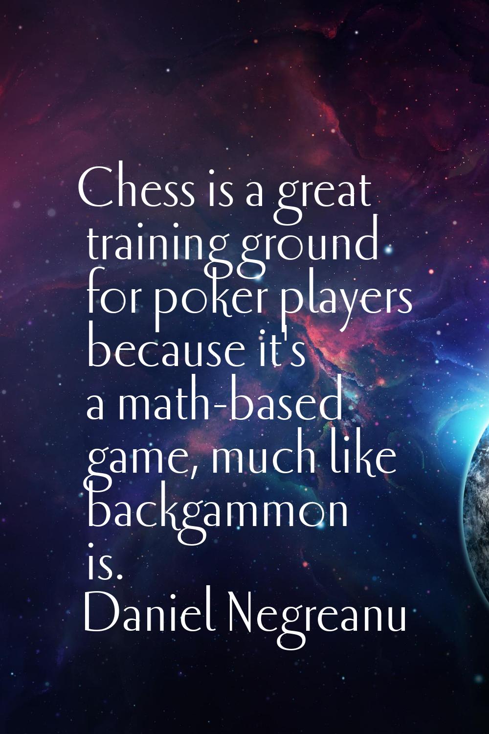 Chess is a great training ground for poker players because it's a math-based game, much like backga